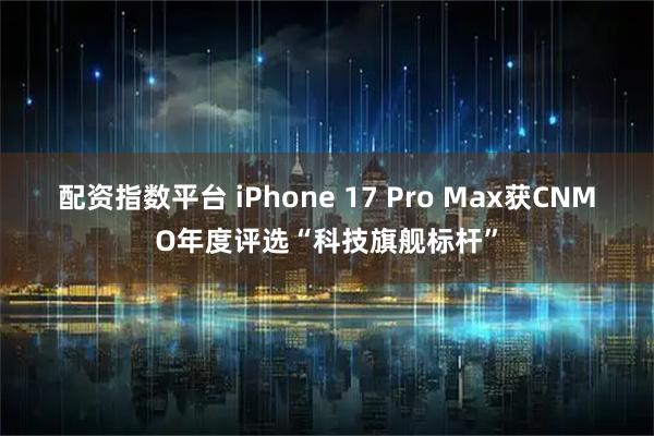 配资指数平台 iPhone 17 Pro Max获CNMO年度评选“科技旗舰标杆”