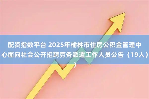 配资指数平台 2025年榆林市住房公积金管理中心面向社会公开招聘劳务派遣工作人员公告（19人）