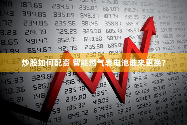 炒股如何配资 智能燃气表电池谁来更换？