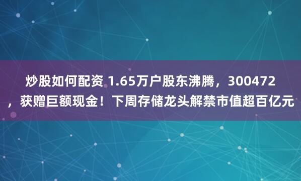 炒股如何配资 1.65万户股东沸腾，300472，获赠巨额现金！下周存储龙头解禁市值超百亿元