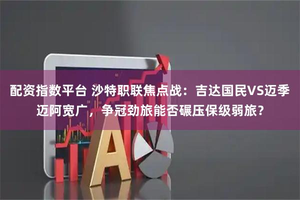 配资指数平台 沙特职联焦点战：吉达国民VS迈季迈阿宽广，争冠劲旅能否碾压保级弱旅？