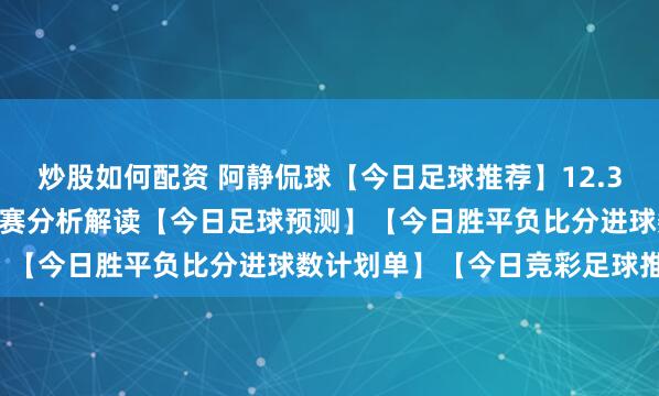 炒股如何配资 阿静侃球【今日足球推荐】12.30竞彩足球推荐：11场比赛分析解读【今日足球预测】【今日胜平负比分进球数计划单】【今日竞彩足球推荐】