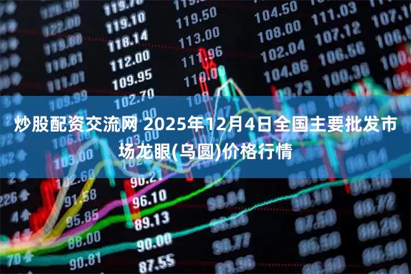 炒股配资交流网 2025年12月4日全国主要批发市场龙眼(乌圆)价格行情