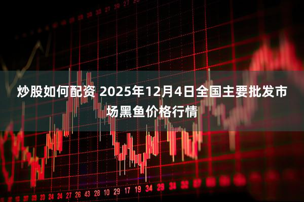 炒股如何配资 2025年12月4日全国主要批发市场黑鱼价格行情