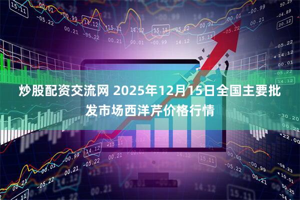 炒股配资交流网 2025年12月15日全国主要批发市场西洋芹价格行情