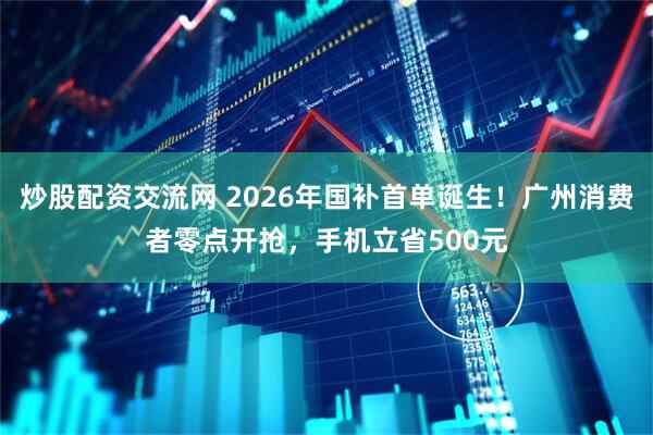 炒股配资交流网 2026年国补首单诞生！广州消费者零点开抢，手机立省500元