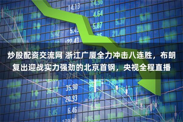 炒股配资交流网 浙江广厦全力冲击八连胜，布朗复出迎战实力强劲的北京首钢，央视全程直播