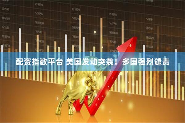 配资指数平台 美国发动突袭！多国强烈谴责