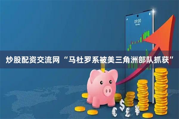 炒股配资交流网 “马杜罗系被美三角洲部队抓获”