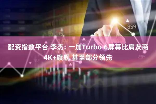 配资指数平台 李杰: 一加Turbo 6屏幕比肩友商4K+旗舰 甚至部分领先