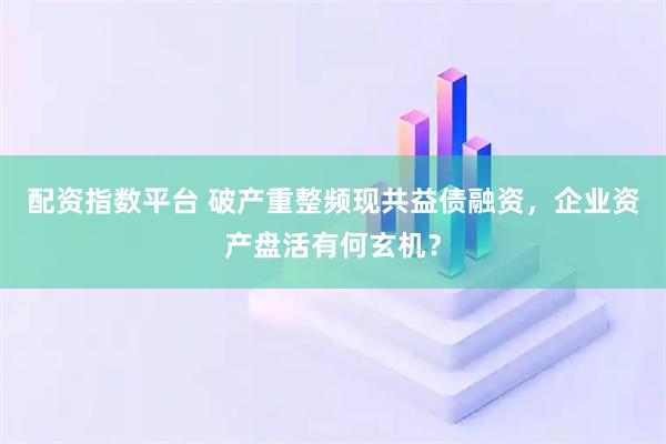 配资指数平台 破产重整频现共益债融资，企业资产盘活有何玄机？