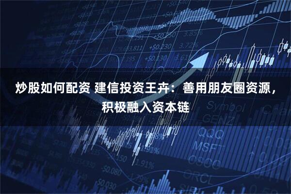 炒股如何配资 建信投资王卉：善用朋友圈资源，积极融入资本链