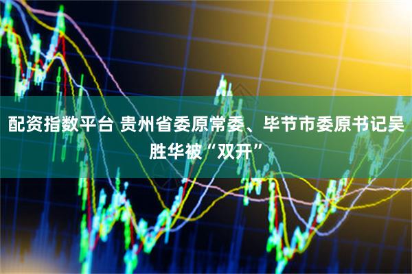 配资指数平台 贵州省委原常委、毕节市委原书记吴胜华被“双开”