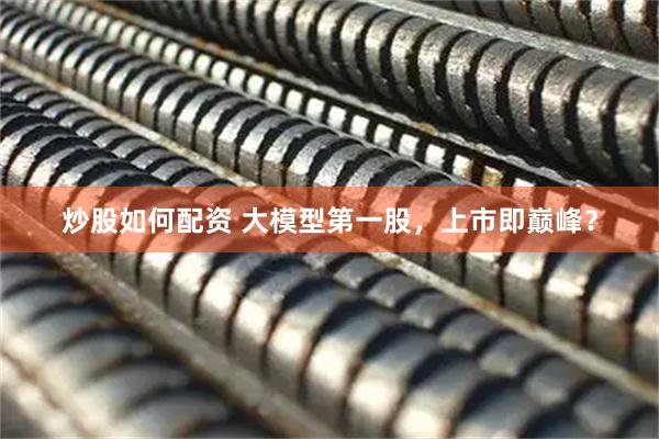 炒股如何配资 大模型第一股，上市即巅峰？