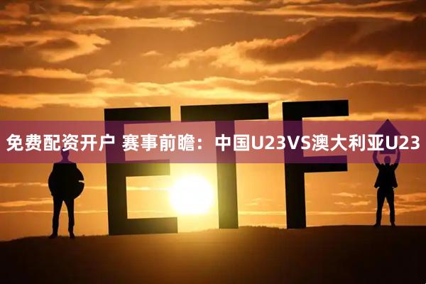免费配资开户 赛事前瞻：中国U23VS澳大利亚U23