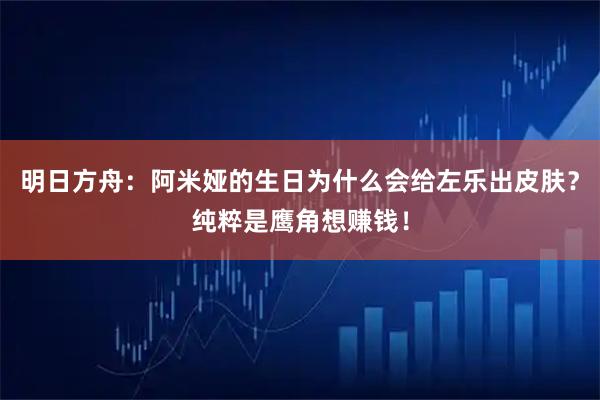 明日方舟：阿米娅的生日为什么会给左乐出皮肤？纯粹是鹰角想赚钱！