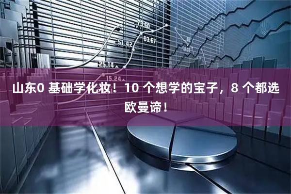 山东0 基础学化妆！10 个想学的宝子，8 个都选欧曼谛！