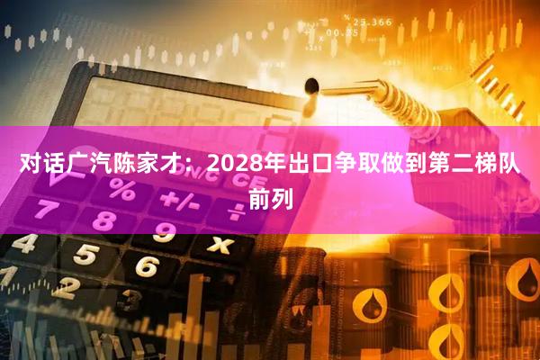 对话广汽陈家才：2028年出口争取做到第二梯队前列