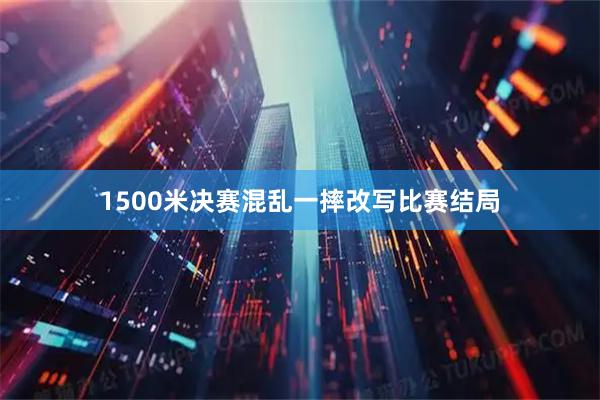 1500米决赛混乱一摔改写比赛结局