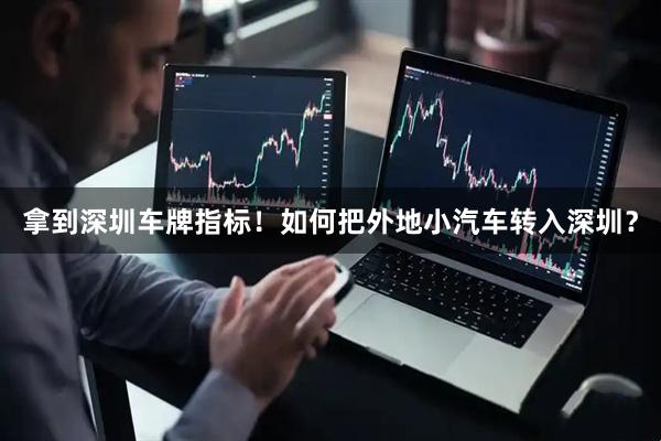拿到深圳车牌指标！如何把外地小汽车转入深圳？