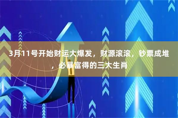 3月11号开始财运大爆发，财源滚滚，钞票成堆，必暴富得的三大生肖