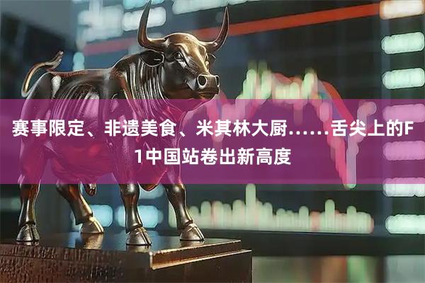 赛事限定、非遗美食、米其林大厨……舌尖上的F1中国站卷出新高度