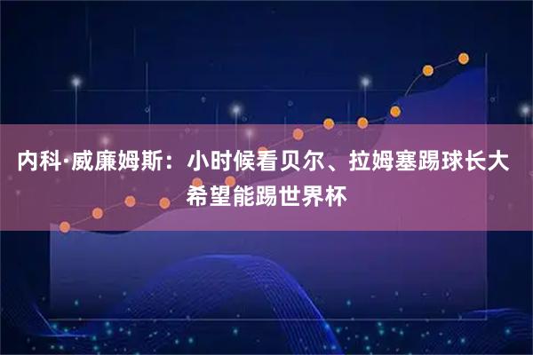 内科·威廉姆斯：小时候看贝尔、拉姆塞踢球长大 希望能踢世界杯