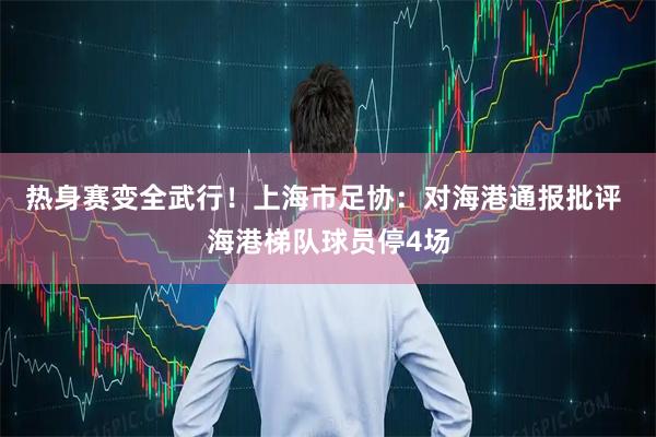 热身赛变全武行！上海市足协：对海港通报批评 海港梯队球员停4场