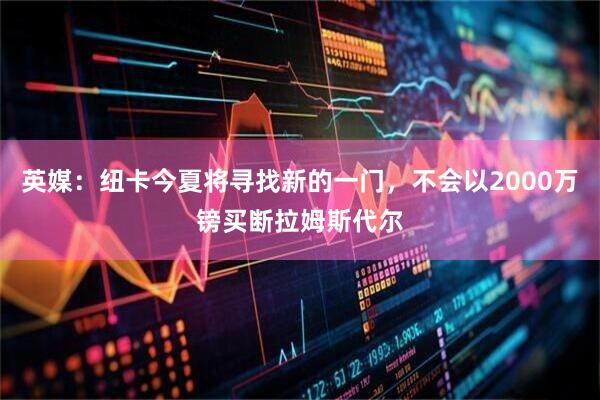 英媒：纽卡今夏将寻找新的一门，不会以2000万镑买断拉姆斯代尔