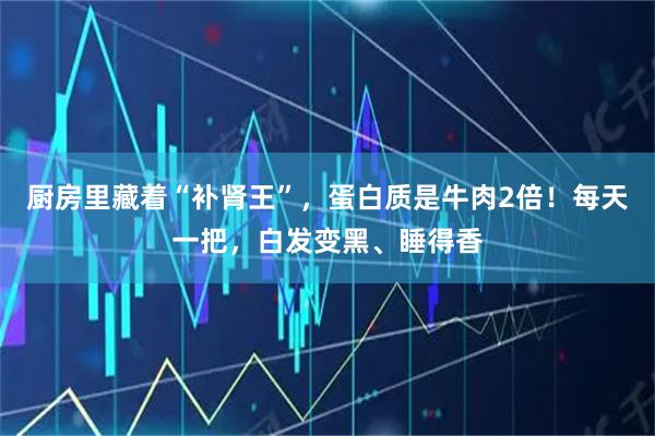 厨房里藏着“补肾王”，蛋白质是牛肉2倍！每天一把，白发变黑、睡得香
