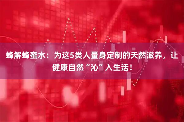 蜂解蜂蜜水：为这5类人量身定制的天然滋养，让健康自然“沁”入生活！