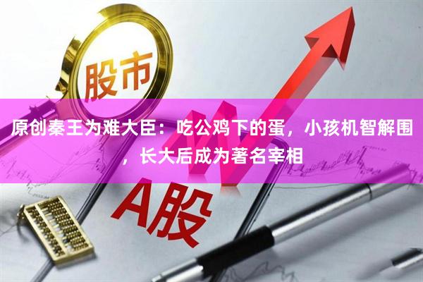 原创秦王为难大臣：吃公鸡下的蛋，小孩机智解围，长大后成为著名宰相