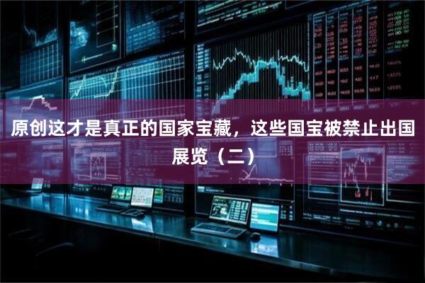 原创这才是真正的国家宝藏，这些国宝被禁止出国展览（二）