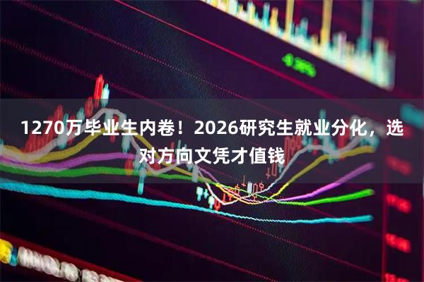 1270万毕业生内卷！2026研究生就业分化，选对方向文凭才值钱