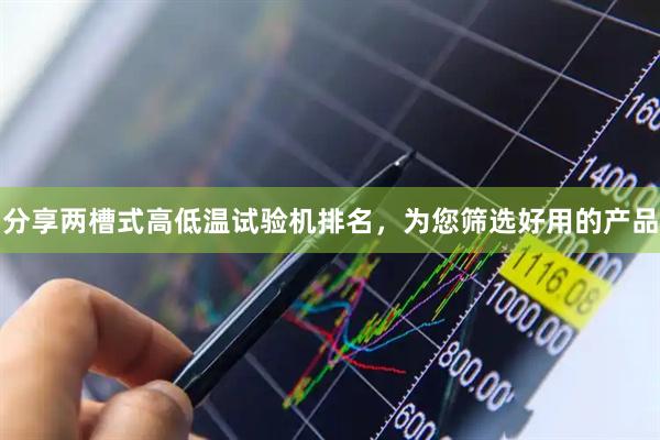 分享两槽式高低温试验机排名，为您筛选好用的产品