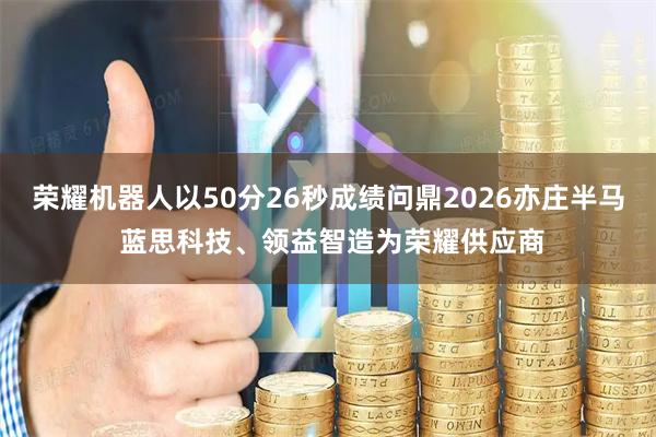 荣耀机器人以50分26秒成绩问鼎2026亦庄半马 蓝思科技、领益智造为荣耀供应商