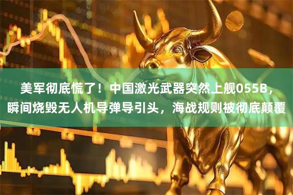 美军彻底慌了！中国激光武器突然上舰055B，瞬间烧毁无人机导弹导引头，海战规则被彻底颠覆