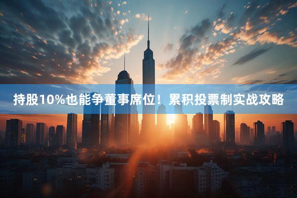 持股10%也能争董事席位！累积投票制实战攻略