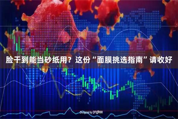 脸干到能当砂纸用？这份“面膜挑选指南”请收好