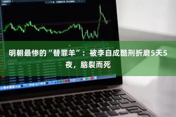 明朝最惨的“替罪羊”：被李自成酷刑折磨5天5夜，脑裂而死