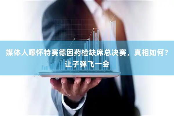 媒体人曝怀特赛德因药检缺席总决赛，真相如何？让子弹飞一会