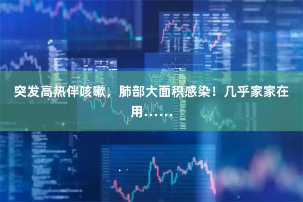 突发高热伴咳嗽，肺部大面积感染！几乎家家在用……