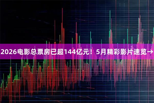 2026电影总票房已超144亿元！5月精彩影片速览→