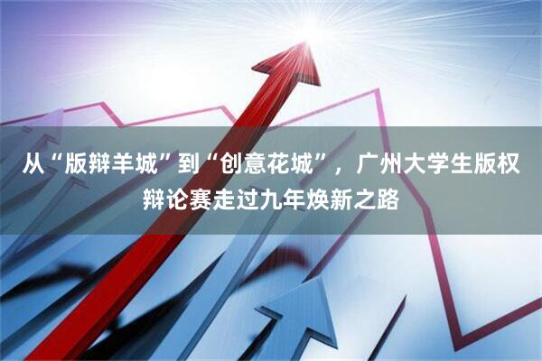 从“版辩羊城”到“创意花城”，广州大学生版权辩论赛走过九年焕新之路