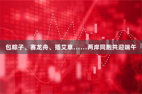 包粽子、赛龙舟、插艾草……两岸同胞共迎端午