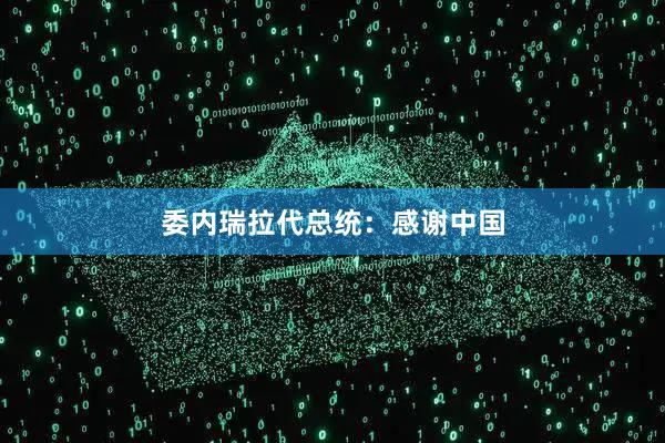 委内瑞拉代总统：感谢中国
