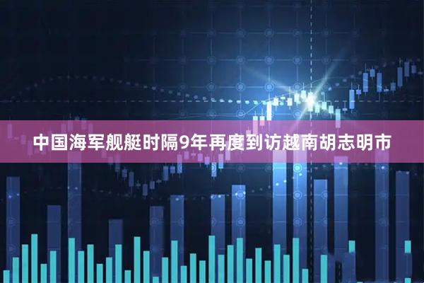 中国海军舰艇时隔9年再度到访越南胡志明市